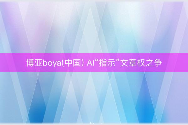 博亚boya(中国) AI“指示”文章权之争