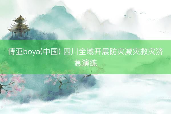 博亚boya(中国) 四川全域开展防灾减灾救灾济急演练