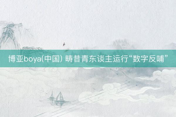 博亚boya(中国) 畴昔青东谈主运行“数字反哺”