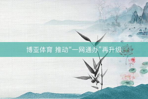 博亚体育 推动“一网通办”再升级