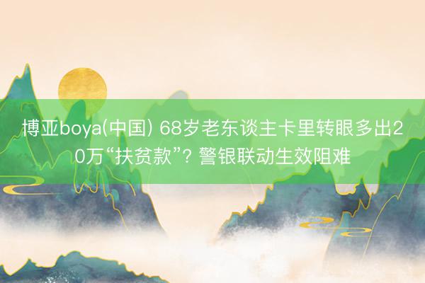 博亚boya(中国) 68岁老东谈主卡里转眼多出20万“扶贫款”? 警银联动生效阻难