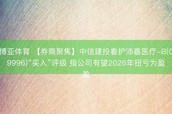 博亚体育 【券商聚焦】中信建投看护沛嘉医疗-B(09996)“买入”评级 指公司有望2026年扭亏为盈