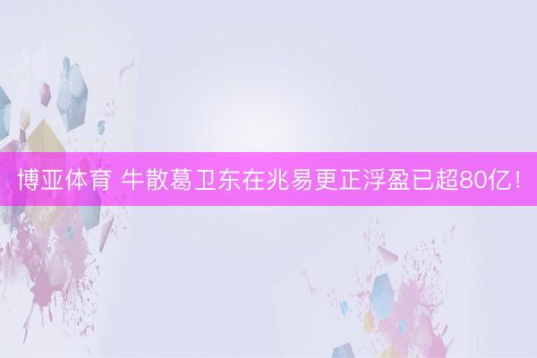 博亚体育 牛散葛卫东在兆易更正浮盈已超80亿！