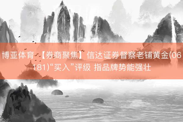 博亚体育 【券商聚焦】信达证券督察老铺黄金(06181)“买入”评级 指品牌势能强壮