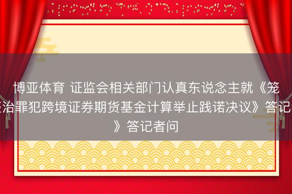博亚体育 证监会相关部门认真东说念主就《笼统整治罪犯跨境证券期货基金计算举止践诺决议》答记者问