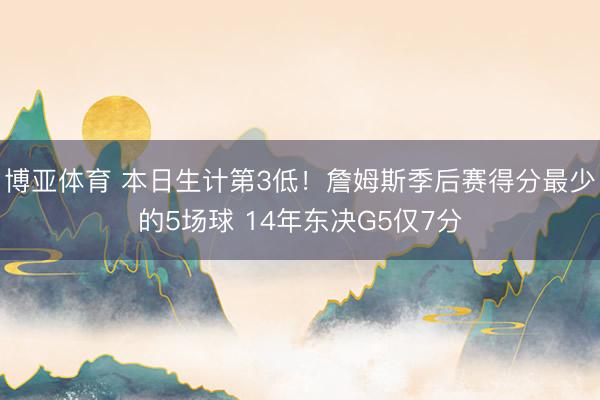 博亚体育 本日生计第3低！詹姆斯季后赛得分最少的5场球 14年东决G5仅7分