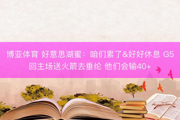 博亚体育 好意思湖蜜：咱们累了&好好休息 G5回主场送火箭去垂纶 他们会输40+