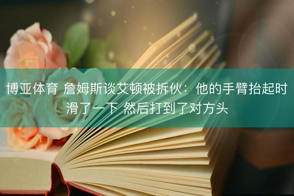 博亚体育 詹姆斯谈艾顿被拆伙：他的手臂抬起时滑了一下 然后打到了对方头