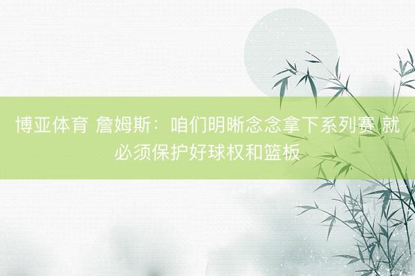 博亚体育 詹姆斯:咱们明晰念念拿下系列赛 就必须保护好球权和篮板