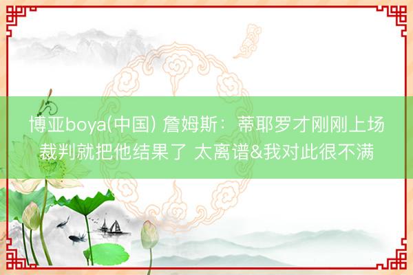 博亚boya(中国) 詹姆斯：蒂耶罗才刚刚上场裁判就把他结果了 太离谱&我对此很不满