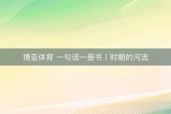 博亚体育 一句话一册书丨时期的河流