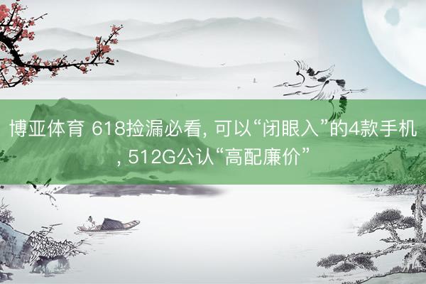 博亚体育 618捡漏必看， 可以“闭眼入”的4款手机， 512G公认“高配廉价”