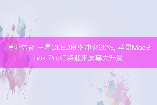 博亚体育 三星OLED良率冲突90%， 苹果MacBook Pro行将迎来屏幕大升级