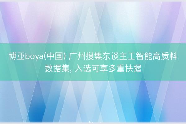 博亚boya(中国) 广州搜集东谈主工智能高质料数据集， 入选可享多重扶握
