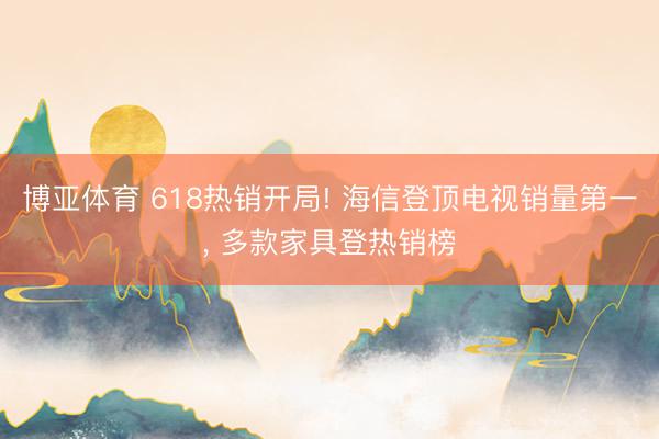 博亚体育 618热销开局! 海信登顶电视销量第一， 多款家具登热销榜