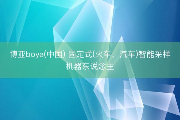 博亚boya(中国) 固定式(火车、汽车)智能采样机器东说念主