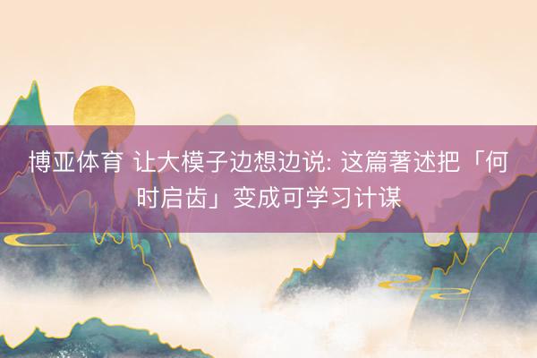 博亚体育 让大模子边想边说: 这篇著述把「何时启齿」变成可学习计谋