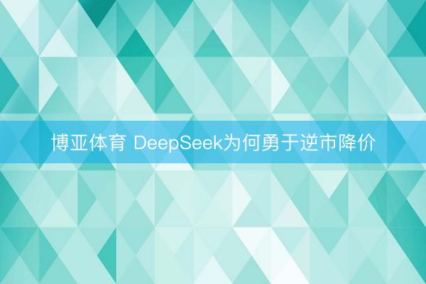 博亚体育 DeepSeek为何勇于逆市降价