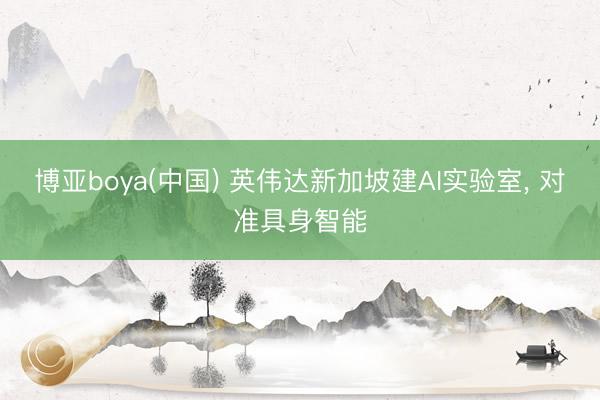 博亚boya(中国) 英伟达新加坡建AI实验室， 对准具身智能