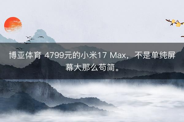博亚体育 4799元的小米17 Max，不是单纯屏幕大那么苟简。