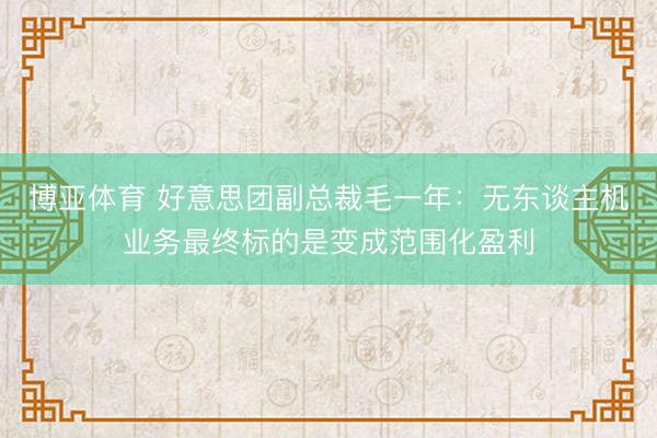 博亚体育 好意思团副总裁毛一年：无东谈主机业务最终标的是变成范围化盈利