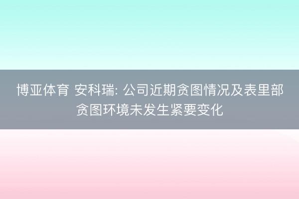 博亚体育 安科瑞: 公司近期贪图情况及表里部贪图环境未发生紧要变化