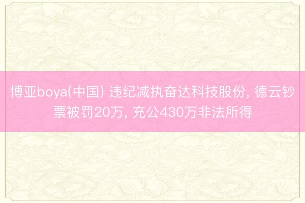 博亚boya(中国) 违纪减执奋达科技股份， 德云钞票被罚20万， 充公430万非法所得