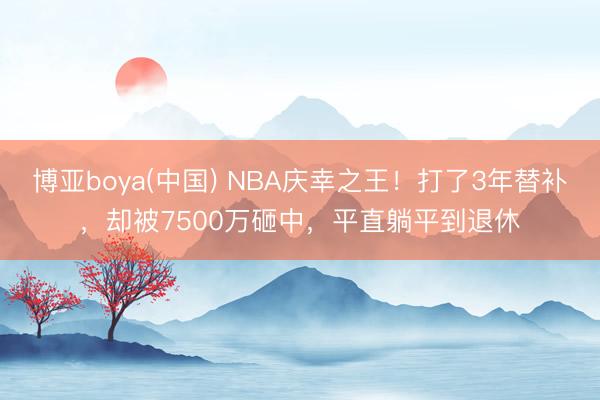 博亚boya(中国) NBA庆幸之王!打了3年替补,却被7500万砸中,平直躺平到退休