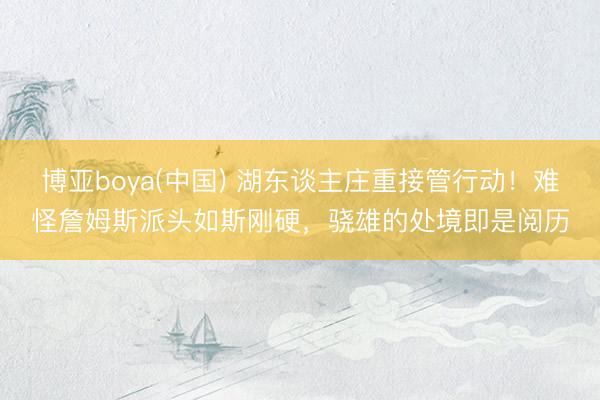 博亚boya(中国) 湖东谈主庄重接管行动！难怪詹姆斯派头如斯刚硬，骁雄的处境即是阅历