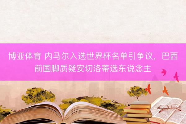 博亚体育 内马尔入选世界杯名单引争议，巴西前国脚质疑安切洛蒂选东说念主