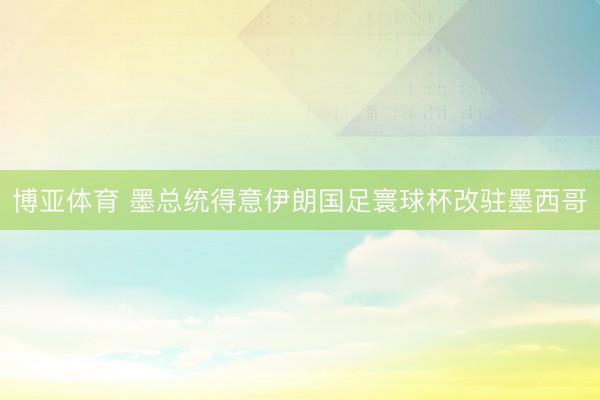 博亚体育 墨总统得意伊朗国足寰球杯改驻墨西哥