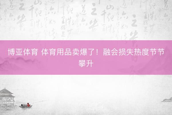 博亚体育 体育用品卖爆了！融会损失热度节节攀升