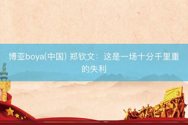 博亚boya(中国) 郑钦文：这是一场十分千里重的失利