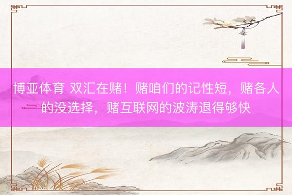 博亚体育 双汇在赌！赌咱们的记性短，赌各人的没选择，赌互联网的波涛退得够快