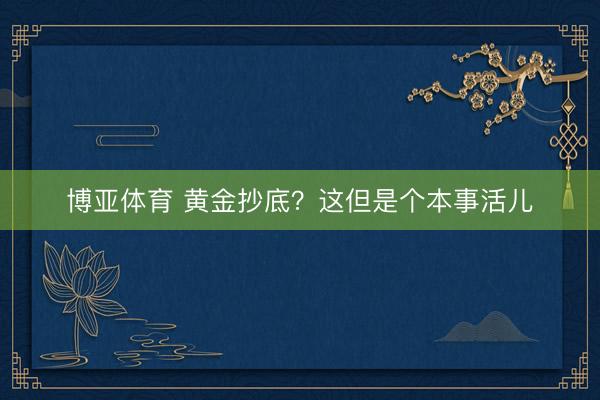 博亚体育 黄金抄底?这但是个本事活儿
