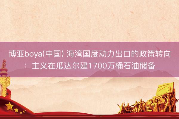 博亚boya(中国) 海湾国度动力出口的政策转向：主义在瓜达尔建1700万桶石油储备