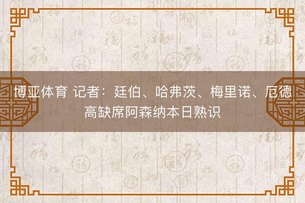 博亚体育 记者：廷伯、哈弗茨、梅里诺、厄德高缺席阿森纳本日熟识