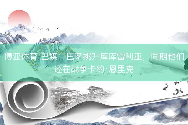 博亚体育 巴媒：巴萨挑升库库雷利亚，同期他们还在战争卡约·恩里克