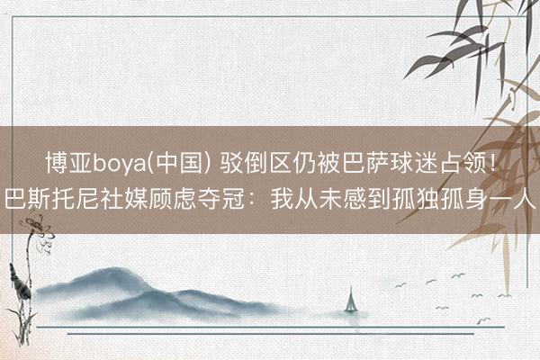 博亚boya(中国) 驳倒区仍被巴萨球迷占领！巴斯托尼社媒顾虑夺冠：我从未感到孤独孤身一人