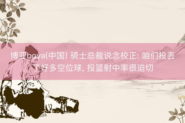 博亚boya(中国) 骑士总裁说念校正: 咱们投丢了好多空位球， 投篮射中率很迫切