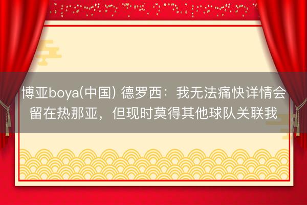 博亚boya(中国) 德罗西：我无法痛快详情会留在热那亚，但现时莫得其他球队关联我
