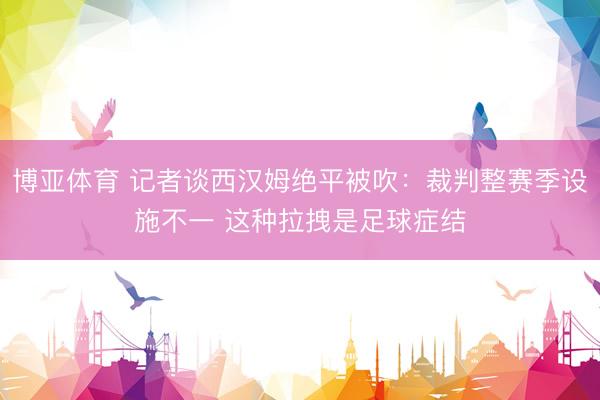 博亚体育 记者谈西汉姆绝平被吹:裁判整赛季设施不一 这种拉拽是足球症结