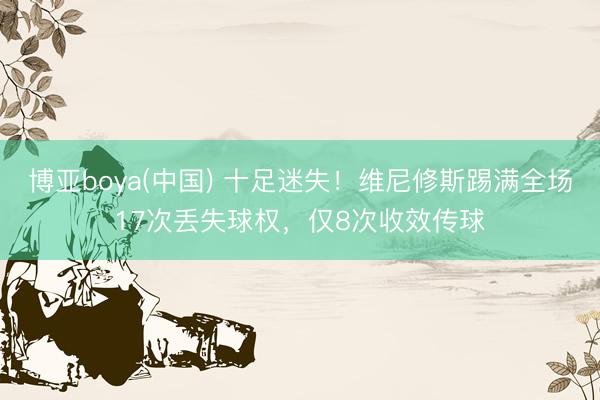 博亚boya(中国) 十足迷失！维尼修斯踢满全场17次丢失球权，仅8次收效传球