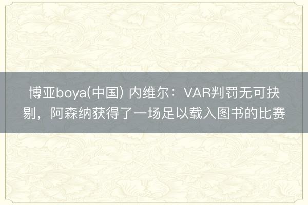 博亚boya(中国) 内维尔：VAR判罚无可抉剔，阿森纳获得了一场足以载入图书的比赛