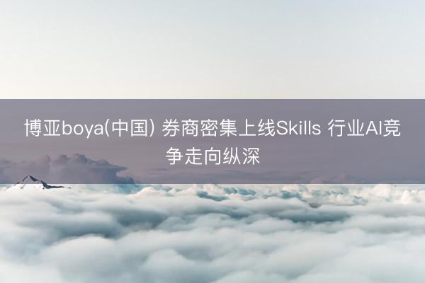 博亚boya(中国) 券商密集上线Skills 行业AI竞争走向纵深