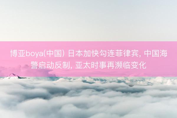 博亚boya(中国) 日本加快勾连菲律宾， 中国海警启动反制， 亚太时事再濒临变化