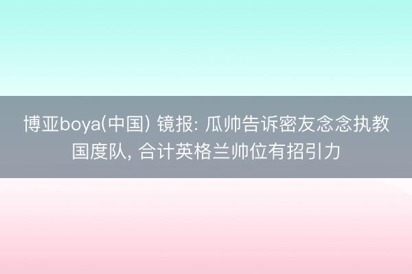 博亚boya(中国) 镜报: 瓜帅告诉密友念念执教国度队, 合计英格兰帅位有招引力