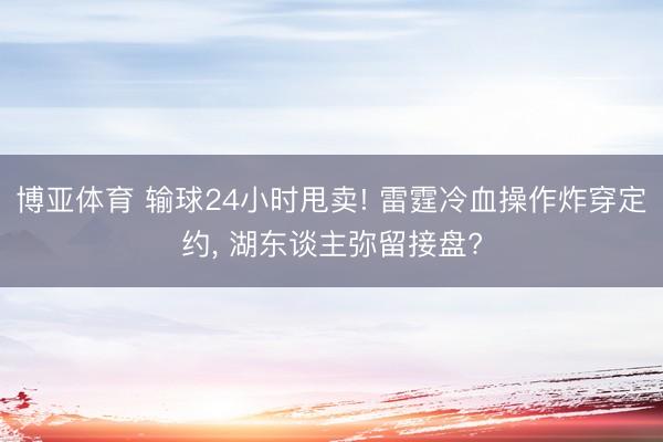 博亚体育 输球24小时甩卖! 雷霆冷血操作炸穿定约， 湖东谈主弥留接盘?