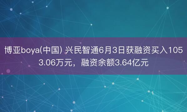 博亚boya(中国) 兴民智通6月3日获融资买入1053.06万元，融资余额3.64亿元