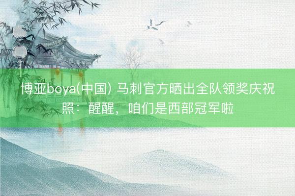 博亚boya(中国) 马刺官方晒出全队领奖庆祝照：醒醒，咱们是西部冠军啦